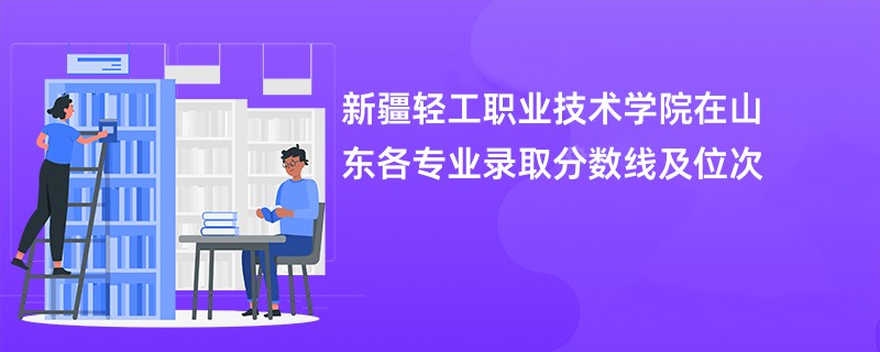 新疆轻工职业技术学院在山东各专业录取分数线及位次