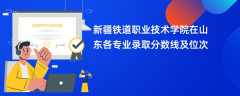 新疆铁道职业技术学院2024在山东各专业录取分数线及位次