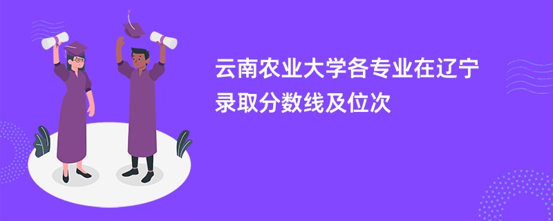 云南农业大学各专业在辽宁录取分数线及位次
