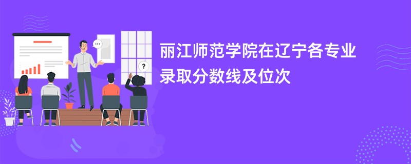 丽江师范学院在辽宁各专业录取分数线及位次