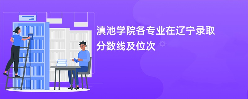 滇池学院各专业在辽宁录取分数线及位次
