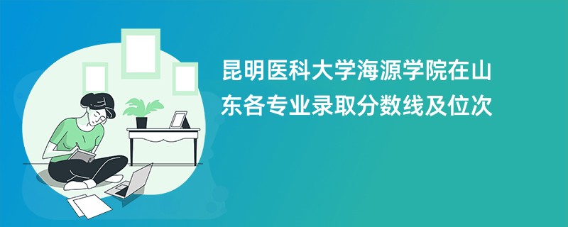 昆明医科大学海源学院在山东各专业录取分数线及位次