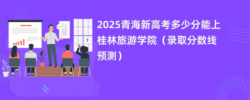 2025青海新高考多少分能上桂林旅游学院（录取分数线预测）