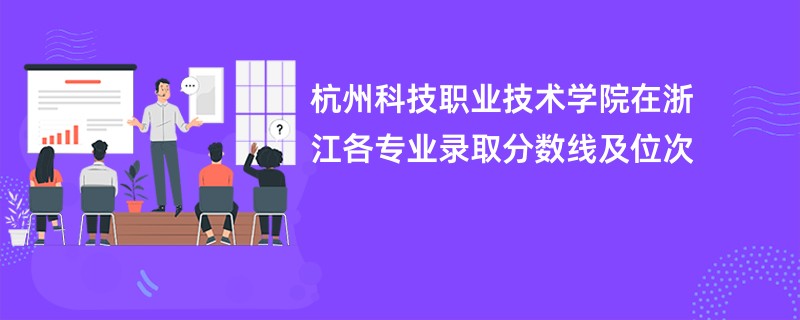 杭州科技职业技术学院在浙江各专业录取分数线及位次