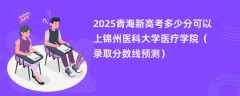 2025青海新高考多少分可以上锦州医科大学医疗学院（录取分数线预测）