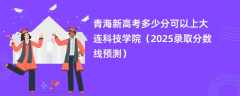 青海新高考多少分可以上大连科技学院（2025录取分数线预测）