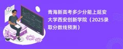 青海新高考多少分能上延安大学西安创新学院(2025录取分数线预测)