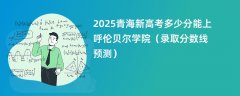 2025青海新高考多少分能上呼伦贝尔学院（录取分数线预测）