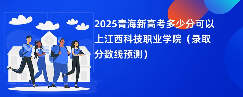 2025青海新高考多少分可以上江西科技职业学院（录取分数线预测）