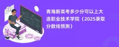 青海新高考多少分可以上大连职业技术学院(2025录取分数线预测)