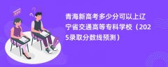 青海新高考多少分可以上辽宁省交通高等专科学校(2025录取分数线预测)