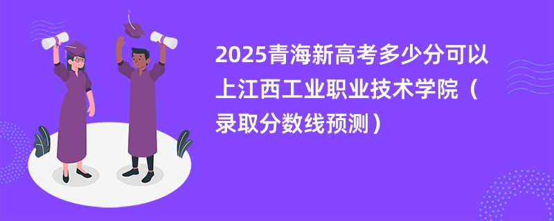 2025青海新高考多少分可以上江西工业职业技术学院(录取分数线预测)