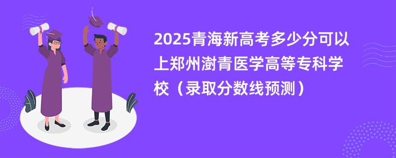 2025青海新高考多少分可以上郑州澍青医学高等专科学校（录取分数线预测）