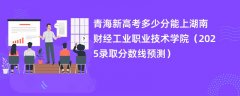 青海新高考多少分能上湖南财经工业职业技术学院(2025录取分数线预测)