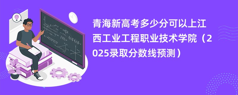 青海新高考多少分可以上江西工业工程职业技术学院（2025录取分数线预测）