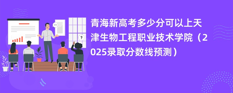 青海新高考多少分可以上天津生物工程职业技术学院(2025录取分数线预测)