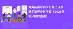 青海新高考多少分能上江西医学高等专科学校（2025录取分数线预测）