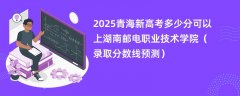 2025青海新高考多少分可以上湖南邮电职业技术学院(录取分数线预测)