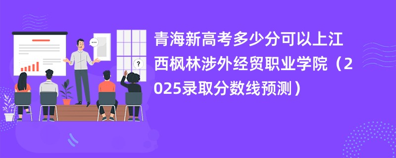 青海新高考多少分可以上江西枫林涉外经贸职业学院(2025录取分数线预测)