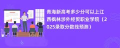 青海新高考多少分可以上江西枫林涉外经贸职业学院(2025录取分数线预测)