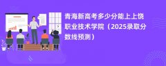 青海新高考多少分能上上饶职业技术学院（2025录取分数线预测）