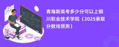 青海新高考多少分可以上铜川职业技术学院（2025录取分数线预测）