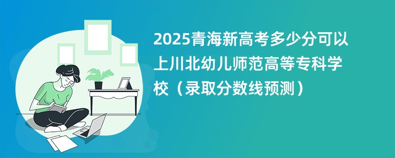 2025青海新高考多少分可以上川北幼儿师范高等专科学校（录取分数线预测）