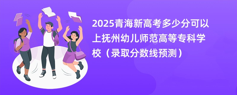 2025青海新高考多少分可以上抚州幼儿师范高等专科学校（录取分数线预测）