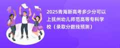 2025青海新高考多少分可以上抚州幼儿师范高等专科学校（录取分数线预测）