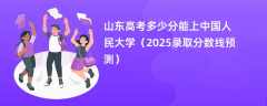 山东高考多少分能上中国人民大学（2025录取分数线预测）