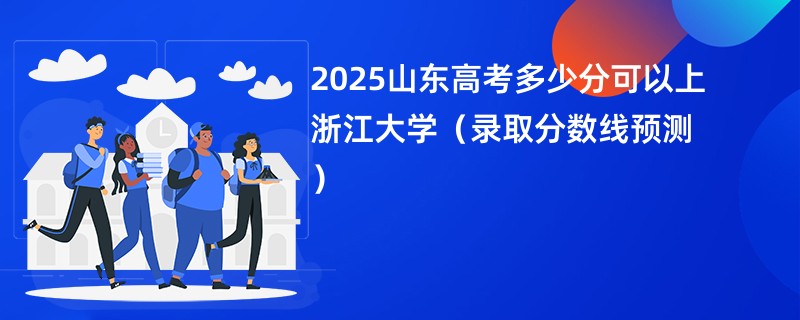 2025山东高考多少分可以上浙江大学（录取分数线预测）