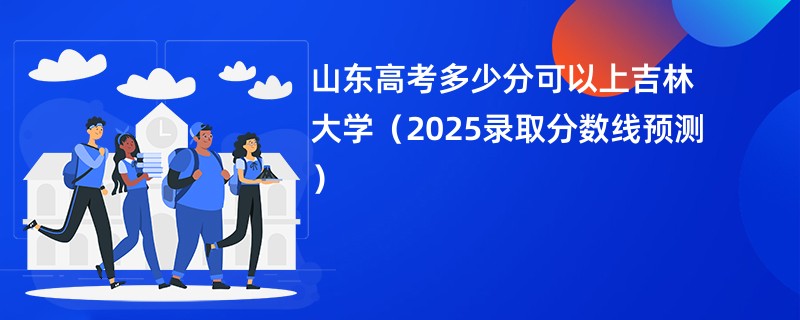 山东高考多少分可以上吉林大学（2025录取分数线预测）