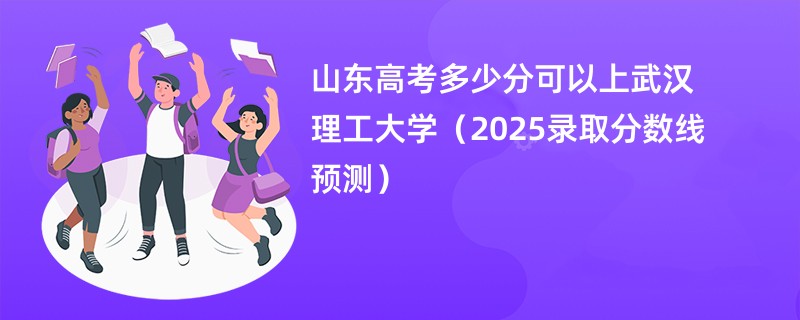 山东高考多少分可以上武汉理工大学（2025录取分数线预测）