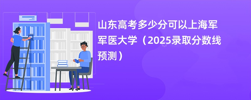 山东高考多少分可以上海军军医大学（2025录取分数线预测）
