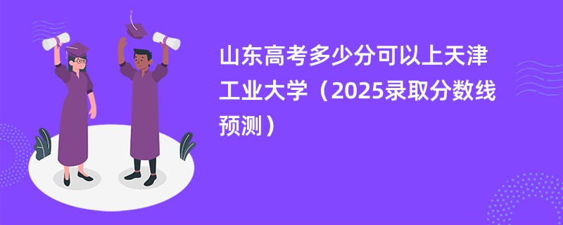 山东高考多少分可以上天津工业大学（2025录取分数线预测）