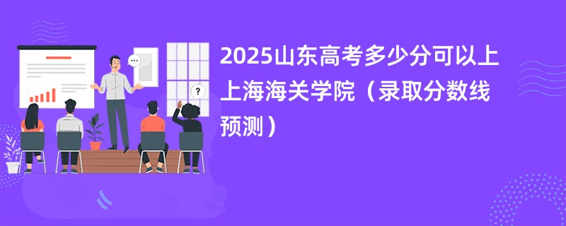 2025山东高考多少分可以上上海海关学院（录取分数线预测）