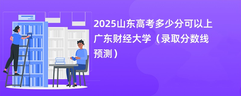 2025山东高考多少分可以上广东财经大学（录取分数线预测）