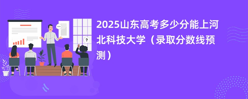 2025山东高考多少分能上河北科技大学（录取分数线预测）