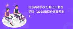 山东高考多少分能上川北医学院（2025录取分数线预测）
