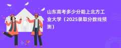 山东高考多少分能上北方工业大学（2025录取分数线预测）