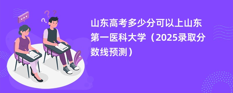 山东高考多少分可以上山东第一医科大学（2025录取分数线预测）