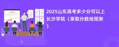 2025山东高考多少分可以上长沙学院（录取分数线预测）