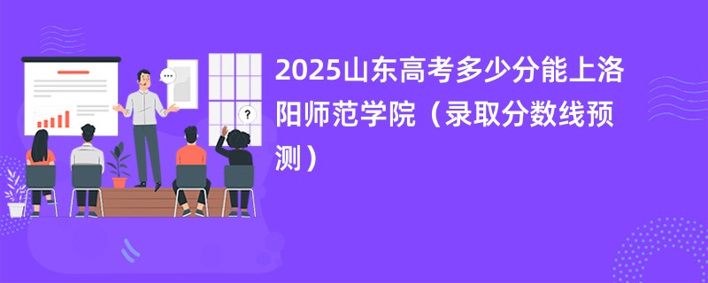 2025山东高考多少分能上洛阳师范学院（录取分数线预测）