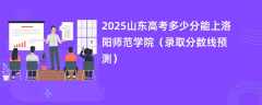 2025山东高考多少分能上洛阳师范学院（录取分数线预测）