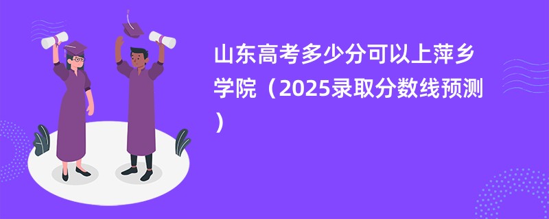 山东高考多少分可以上萍乡学院（2025录取分数线预测）