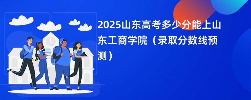2025山东高考多少分能上山东工商学院（录取分数线预测）