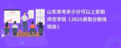 山东高考多少分可以上安阳师范学院（2025录取分数线预测）