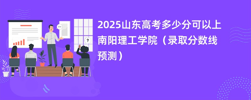 2025山东高考多少分可以上南阳理工学院（录取分数线预测）