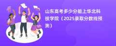 山东高考多少分能上华北科技学院（2025录取分数线预测）