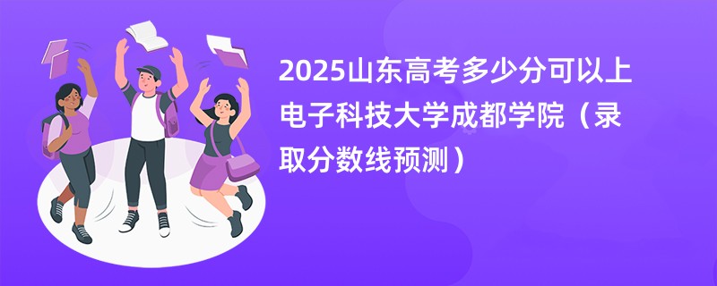 2025山东高考多少分可以上电子科技大学成都学院（录取分数线预测）